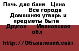 Печь для бани › Цена ­ 15 000 - Все города Домашняя утварь и предметы быта » Другое   . Ивановская обл.